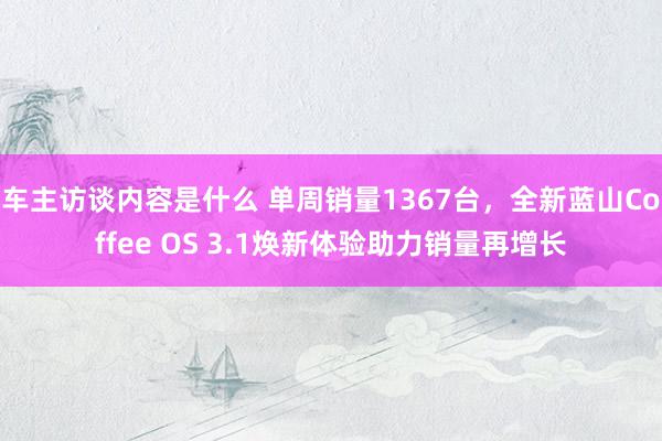 车主访谈内容是什么 单周销量1367台，全新蓝山Coffee OS 3.1焕新体验助力销量再增长