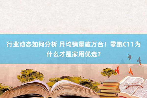 行业动态如何分析 月均销量破万台！零跑C11为什么才是家用优选？