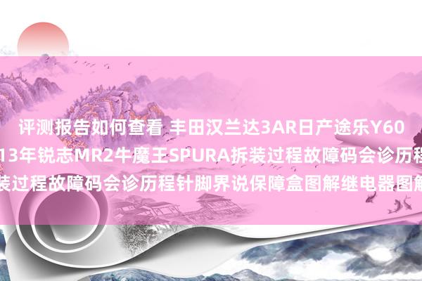 评测报告如何查看 丰田汉兰达3AR日产途乐Y60维修手册电路图贵府2013年锐志MR2牛魔王SPURA拆装过程故障码会诊历程针脚界说保障盒图解继电器图解线束走