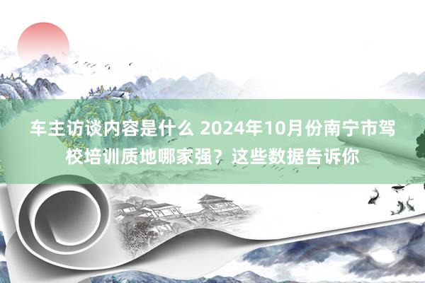 车主访谈内容是什么 2024年10月份南宁市驾校培训质地哪家强？这些数据告诉你