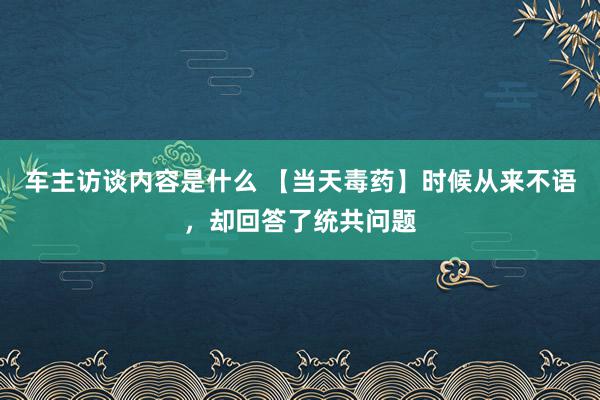 车主访谈内容是什么 【当天毒药】时候从来不语，却回答了统共问题