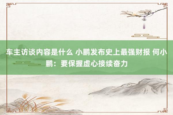 车主访谈内容是什么 小鹏发布史上最强财报 何小鹏：要保握虚心接续奋力