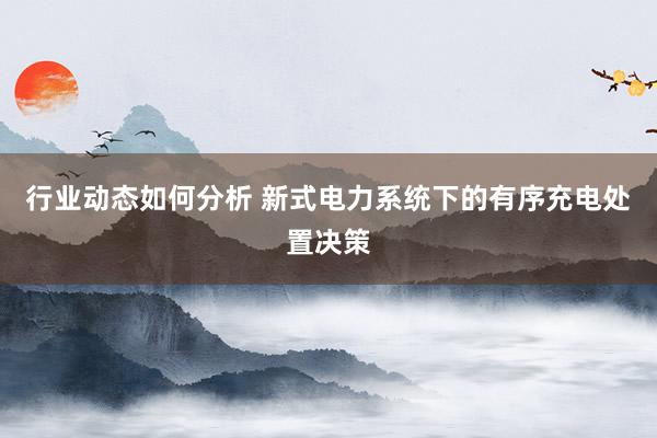 行业动态如何分析 新式电力系统下的有序充电处置决策