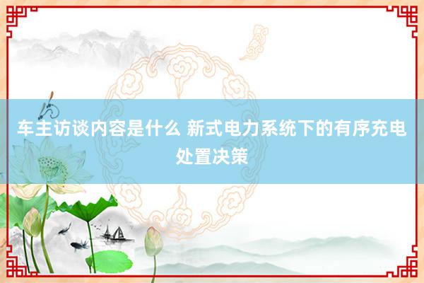 车主访谈内容是什么 新式电力系统下的有序充电处置决策