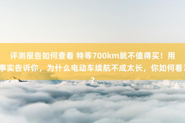 评测报告如何查看 特等700km就不值得买！用事实告诉你，为什么电动车续航不成太长，你如何看？