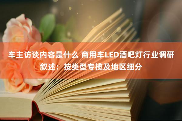 车主访谈内容是什么 商用车LED酒吧灯行业调研叙述：按类型专揽及地区细分