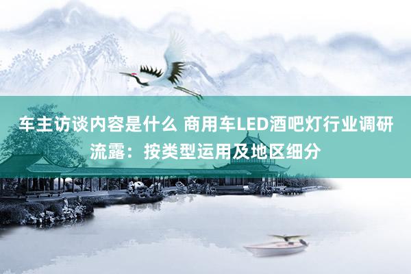 车主访谈内容是什么 商用车LED酒吧灯行业调研流露：按类型运用及地区细分