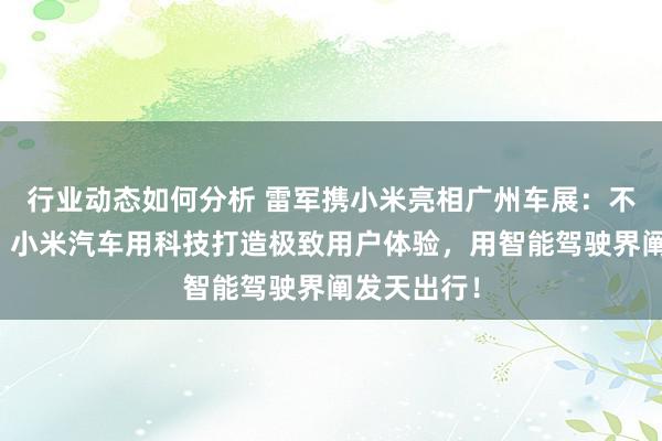 行业动态如何分析 雷军携小米亮相广州车展：不啻于速率！小米汽车用科技打造极致用户体验，用智能驾驶界阐发天出行！