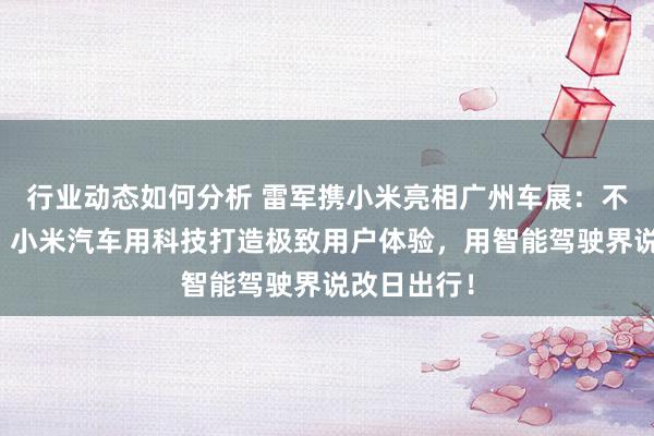 行业动态如何分析 雷军携小米亮相广州车展：不啻于速率！小米汽车用科技打造极致用户体验，用智能驾驶界说改日出行！