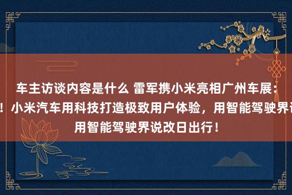 车主访谈内容是什么 雷军携小米亮相广州车展：不啻于速率！小米汽车用科技打造极致用户体验，用智能驾驶界说改日出行！