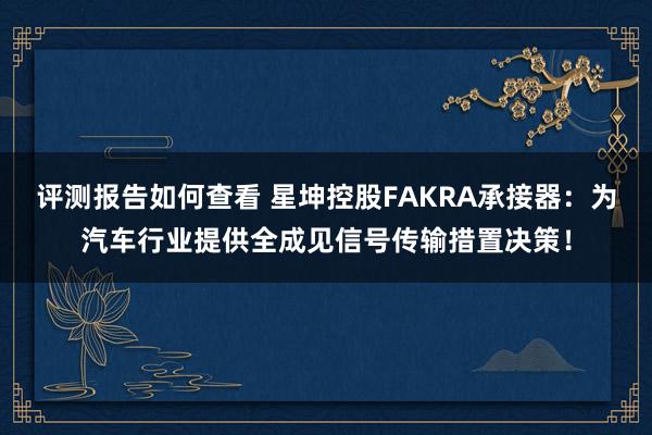 评测报告如何查看 星坤控股FAKRA承接器：为汽车行业提供全成见信号传输措置决策！