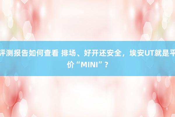 评测报告如何查看 排场、好开还安全，埃安UT就是平价“MINI”？