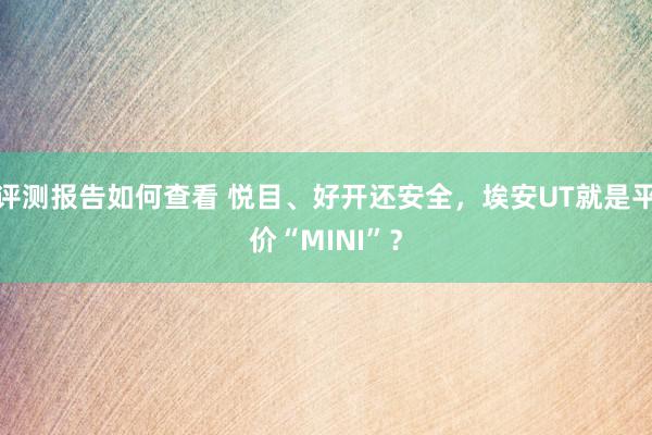 评测报告如何查看 悦目、好开还安全，埃安UT就是平价“MINI”？