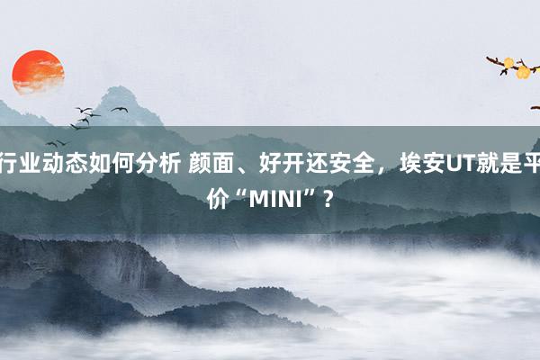 行业动态如何分析 颜面、好开还安全，埃安UT就是平价“MINI”？