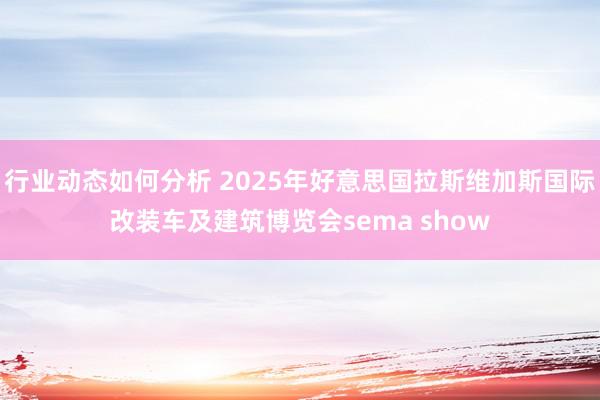 行业动态如何分析 2025年好意思国拉斯维加斯国际改装车及建筑博览会sema show