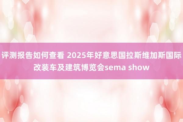 评测报告如何查看 2025年好意思国拉斯维加斯国际改装车及建筑博览会sema show