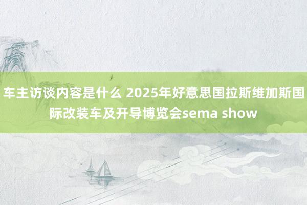 车主访谈内容是什么 2025年好意思国拉斯维加斯国际改装车及开导博览会sema show