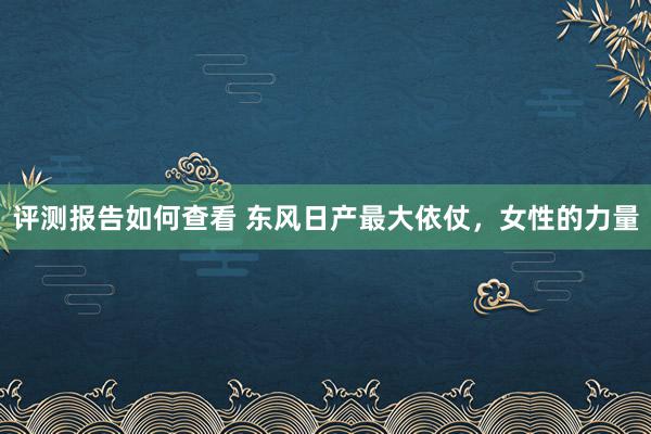 评测报告如何查看 东风日产最大依仗，女性的力量