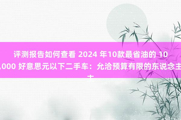 评测报告如何查看 2024 年10款最省油的 10,000 好意思元以下二手车：允洽预算有限的东说念主