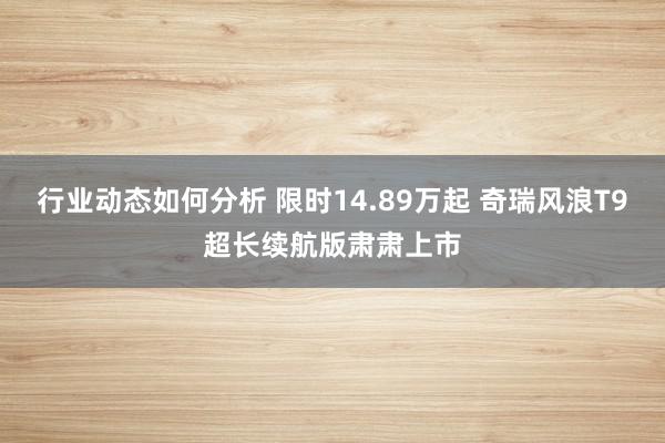 行业动态如何分析 限时14.89万起 奇瑞风浪T9超长续航版肃肃上市