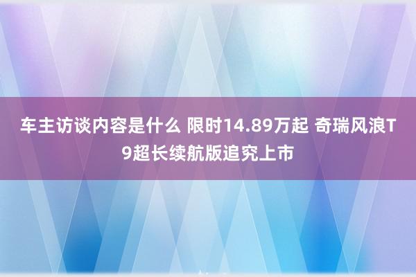 车主访谈内容是什么 限时14.89万起 奇瑞风浪T9超长续航版追究上市