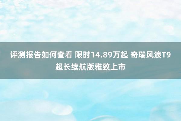 评测报告如何查看 限时14.89万起 奇瑞风浪T9超长续航版雅致上市