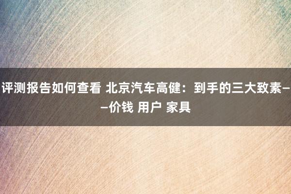 评测报告如何查看 北京汽车高健：到手的三大致素——价钱 用户 家具