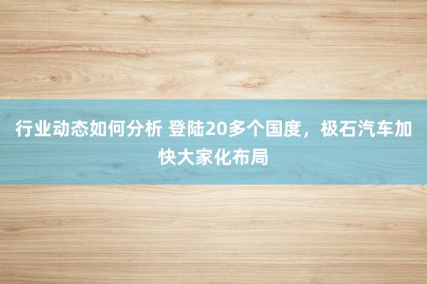 行业动态如何分析 登陆20多个国度，极石汽车加快大家化布局