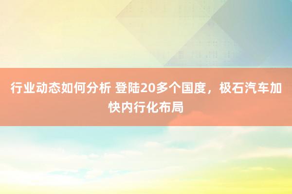 行业动态如何分析 登陆20多个国度，极石汽车加快内行化布局