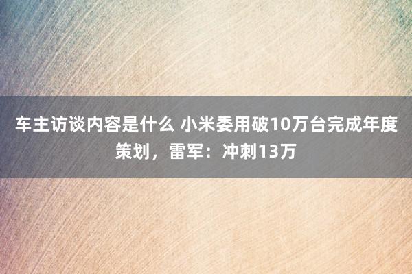 车主访谈内容是什么 小米委用破10万台完成年度策划，雷军：冲刺13万