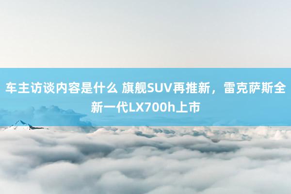 车主访谈内容是什么 旗舰SUV再推新，雷克萨斯全新一代LX700h上市