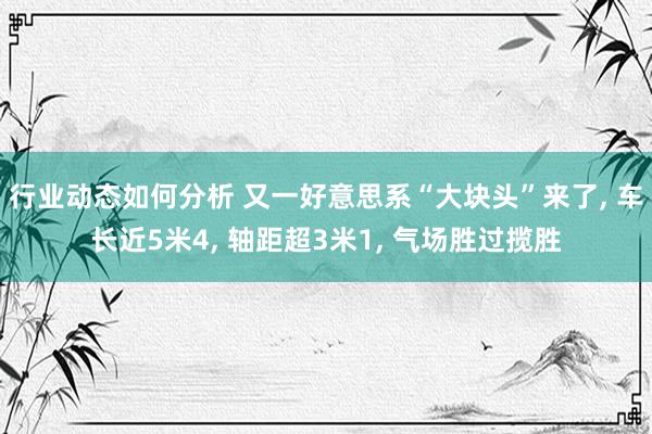 行业动态如何分析 又一好意思系“大块头”来了, 车长近5米4, 轴距超3米1, 气场胜过揽胜