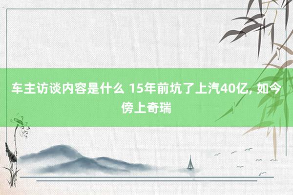 车主访谈内容是什么 15年前坑了上汽40亿, 如今傍上奇瑞