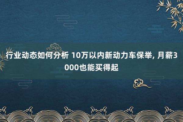 行业动态如何分析 10万以内新动力车保举, 月薪3000也能买得起