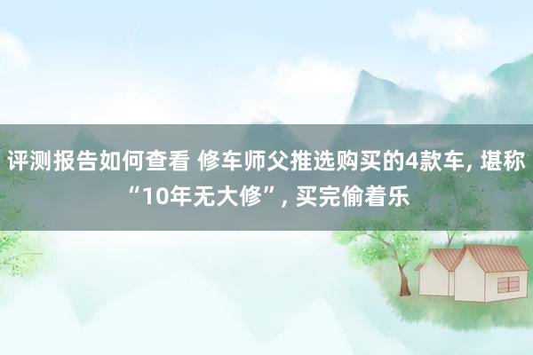 评测报告如何查看 修车师父推选购买的4款车, 堪称“10年无大修”, 买完偷着乐