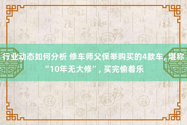 行业动态如何分析 修车师父保举购买的4款车, 堪称“10年无大修”, 买完偷着乐