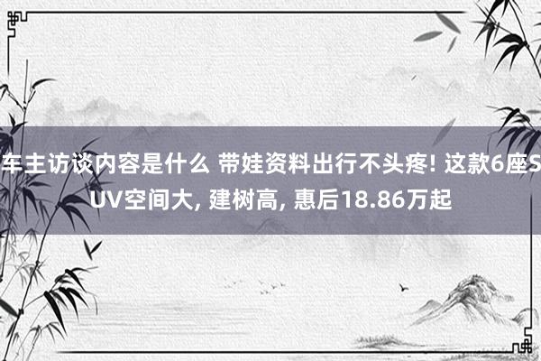 车主访谈内容是什么 带娃资料出行不头疼! 这款6座SUV空间大, 建树高, 惠后18.86万起