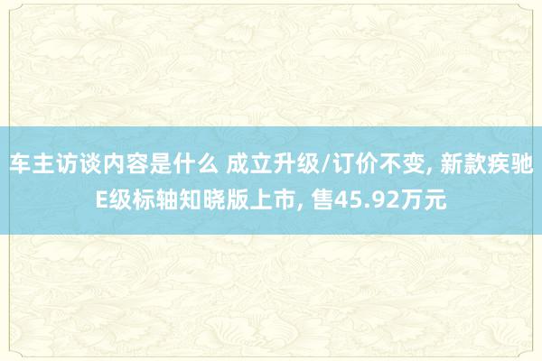 车主访谈内容是什么 成立升级/订价不变, 新款疾驰E级标轴知晓版上市, 售45.92万元