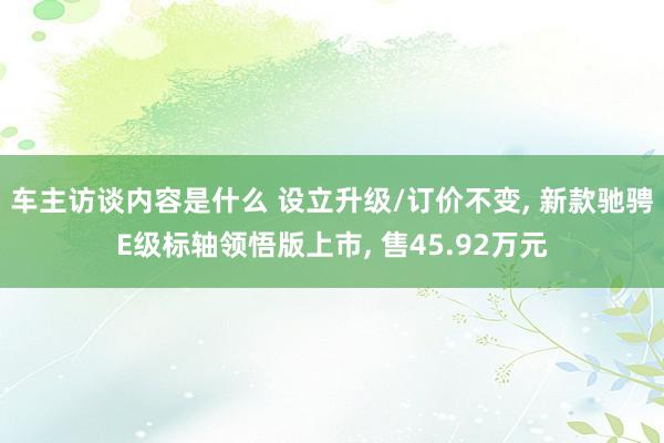 车主访谈内容是什么 设立升级/订价不变, 新款驰骋E级标轴领悟版上市, 售45.92万元