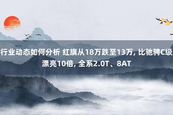 行业动态如何分析 红旗从18万跌至13万, 比驰骋C级漂亮10倍, 全系2.0T、8AT