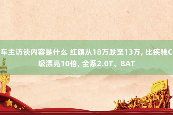 车主访谈内容是什么 红旗从18万跌至13万, 比疾驰C级漂亮10倍, 全系2.0T、8AT