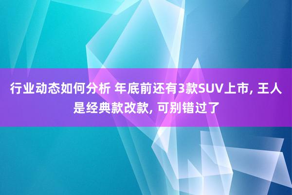 行业动态如何分析 年底前还有3款SUV上市, 王人是经典款改款, 可别错过了