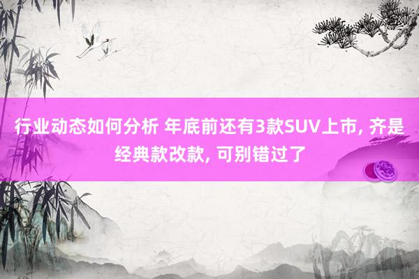 行业动态如何分析 年底前还有3款SUV上市, 齐是经典款改款, 可别错过了