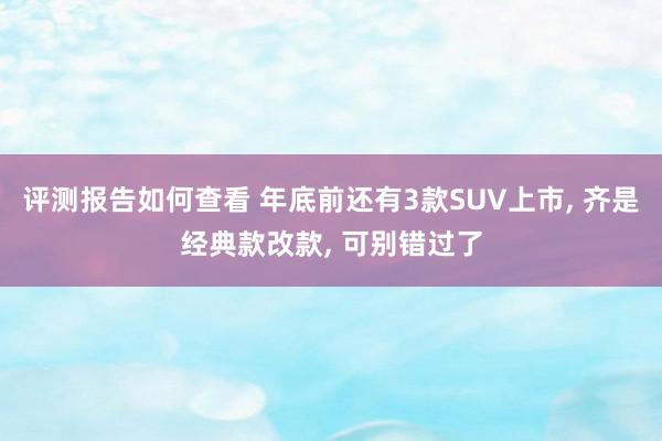 评测报告如何查看 年底前还有3款SUV上市, 齐是经典款改款, 可别错过了