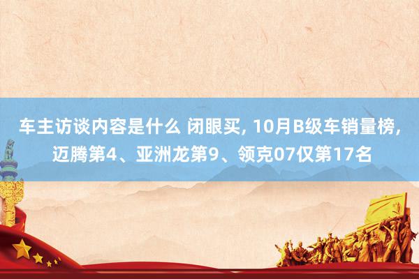 车主访谈内容是什么 闭眼买, 10月B级车销量榜, 迈腾第4、亚洲龙第9、领克07仅第17名