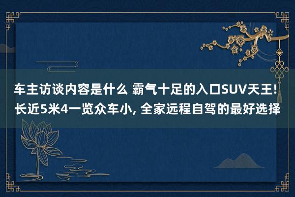 车主访谈内容是什么 霸气十足的入口SUV天王! 长近5米4一览众车小, 全家远程自驾的最好选择