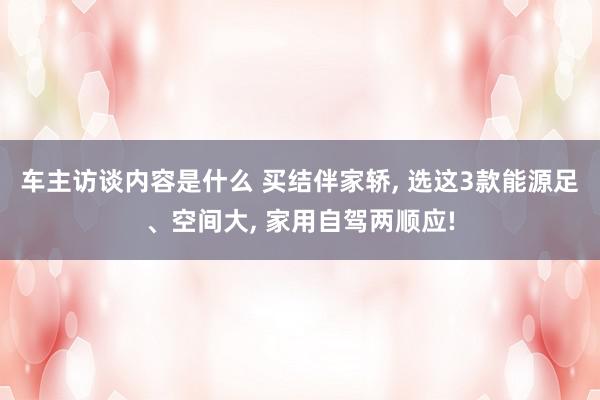 车主访谈内容是什么 买结伴家轿, 选这3款能源足、空间大, 家用自驾两顺应!