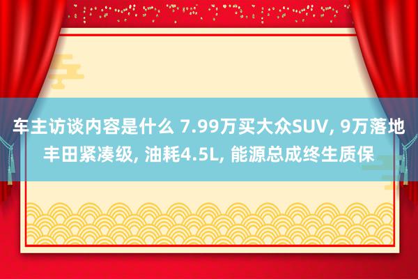 车主访谈内容是什么 7.99万买大众SUV, 9万落地丰田紧凑级, 油耗4.5L, 能源总成终生质保