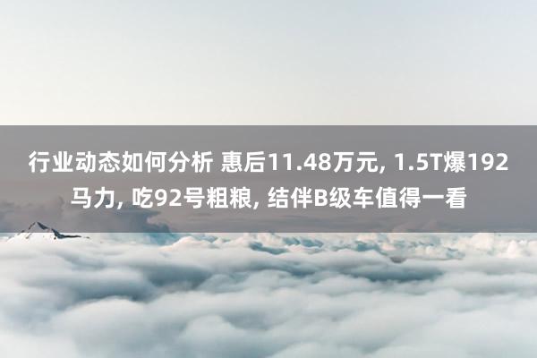 行业动态如何分析 惠后11.48万元, 1.5T爆192马力, 吃92号粗粮, 结伴B级车值得一看