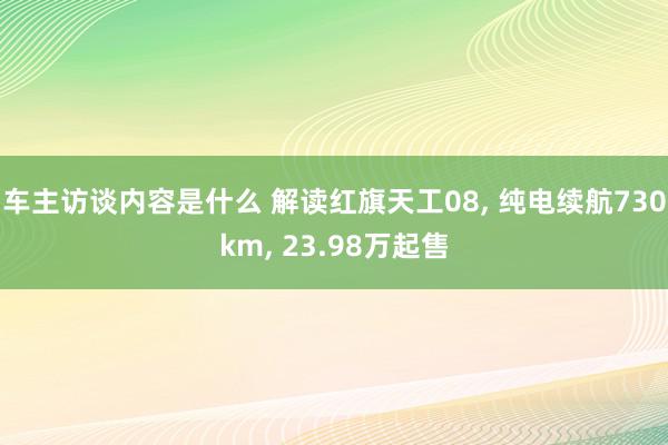 车主访谈内容是什么 解读红旗天工08, 纯电续航730km, 23.98万起售